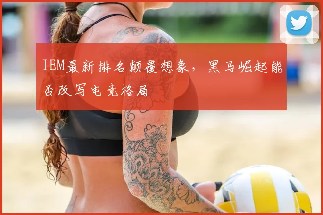 IEM最新排名颠覆想象，黑马崛起能否改写电竞格局