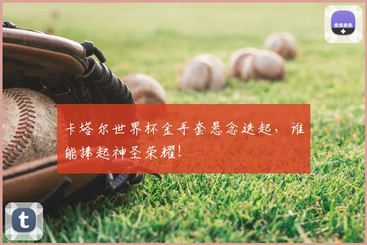 卡塔尔世界杯金手套悬念迭起，谁能捧起神圣荣耀！