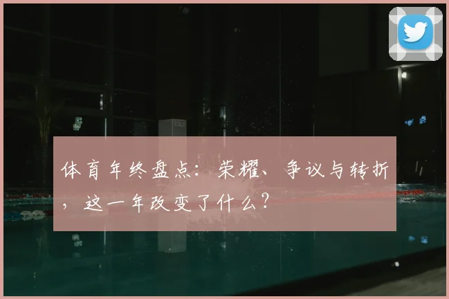 体育年终盘点：荣耀、争议与转折，这一年改变了什么？