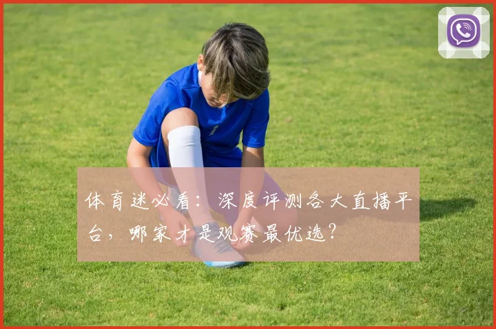 体育迷必看：深度评测各大直播平台，哪家才是观赛最优选？
