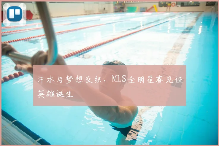 汗水与梦想交织,MLS全明星赛见证英雄诞生