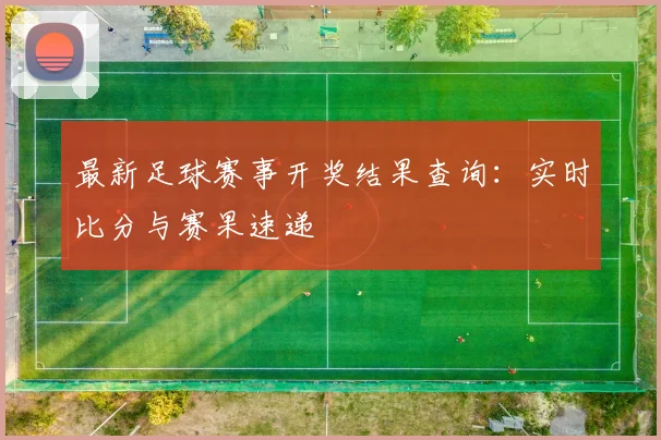 最新足球赛事开奖结果查询：实时比分与赛果速递
