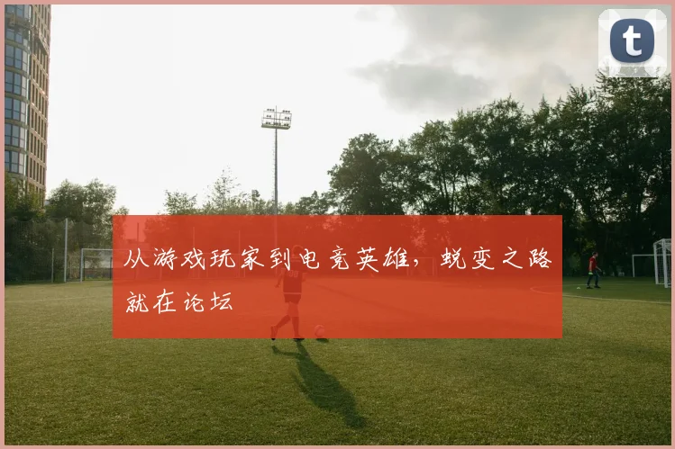 从游戏玩家到电竞英雄，蜕变之路就在论坛