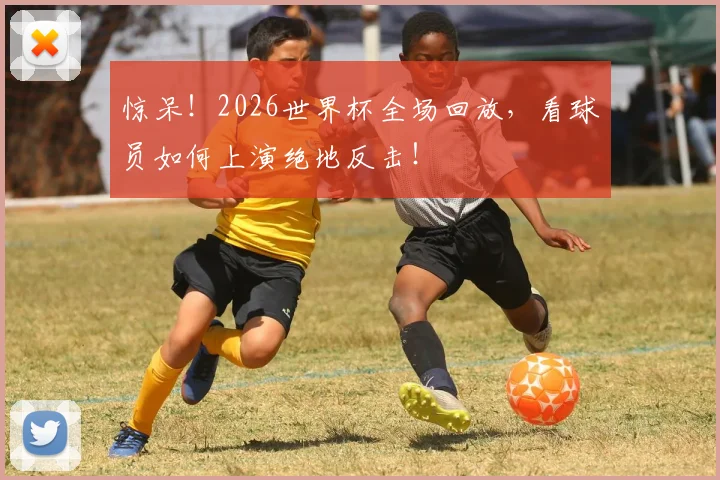 惊呆！2026世界杯全场回放，看球员如何上演绝地反击！