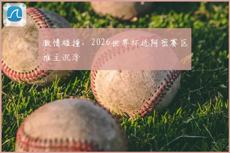 激情碰撞，2026世界杯迈阿密赛区谁主沉浮