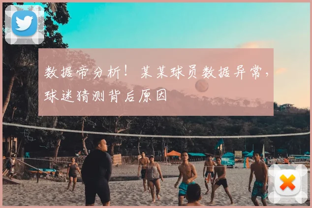 数据帝分析！某某球员数据异常，球迷猜测背后原因