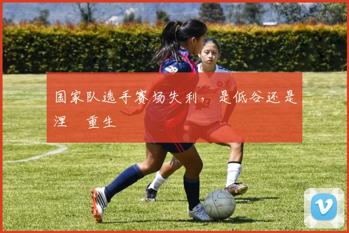 国家队选手赛场失利，是低谷还是涅槃重生