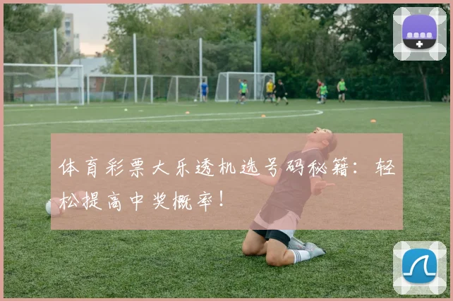 体育彩票大乐透机选号码秘籍：轻松提高中奖概率！