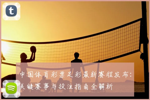 中国体育彩票足彩最新赛程发布：关键赛事与投注指南全解析