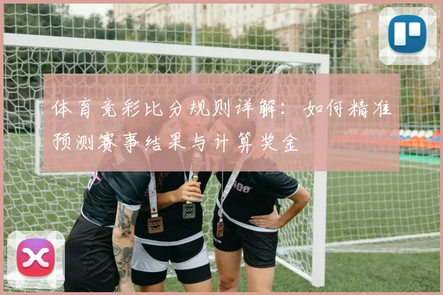 体育竞彩比分规则详解：如何精准预测赛事结果与计算奖金
