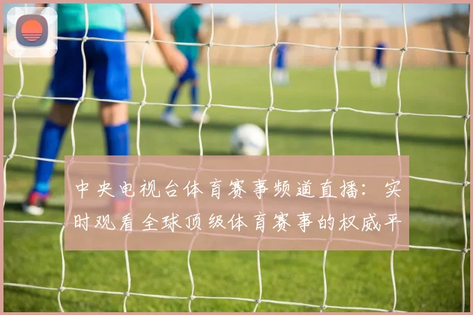 中央电视台体育赛事频道直播：实时观看全球顶级体育赛事的权威平台