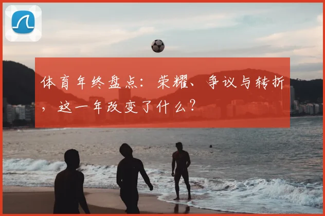 体育年终盘点：荣耀、争议与转折，这一年改变了什么？