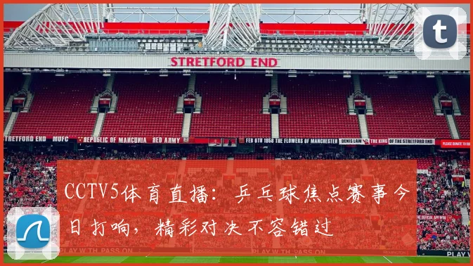 CCTV5体育直播：乒乓球焦点赛事今日打响，精彩对决不容错过