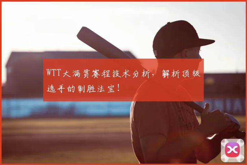 WTT大满贯赛程技术分析，解析顶级选手的制胜法宝！