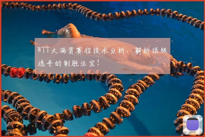 WTT大满贯赛程技术分析，解析顶级选手的制胜法宝！