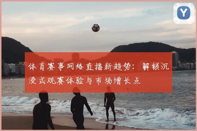 体育赛事网络直播新趋势：解锁沉浸式观赛体验与市场增长点