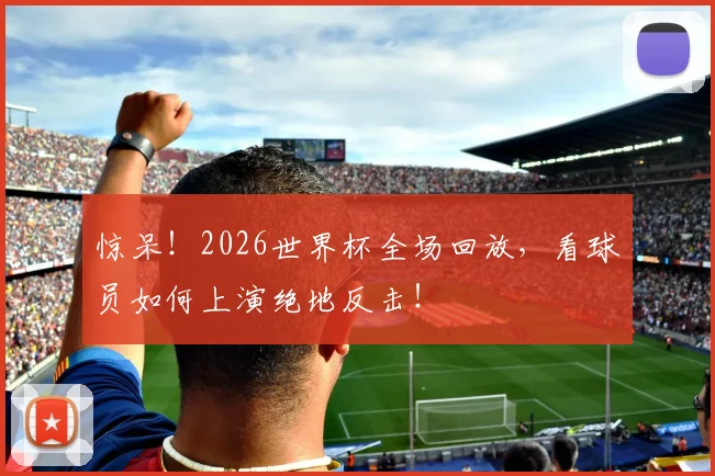 惊呆！2026世界杯全场回放，看球员如何上演绝地反击！