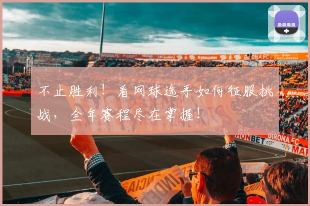 不止胜利！看网球选手如何征服挑战，全年赛程尽在掌握！