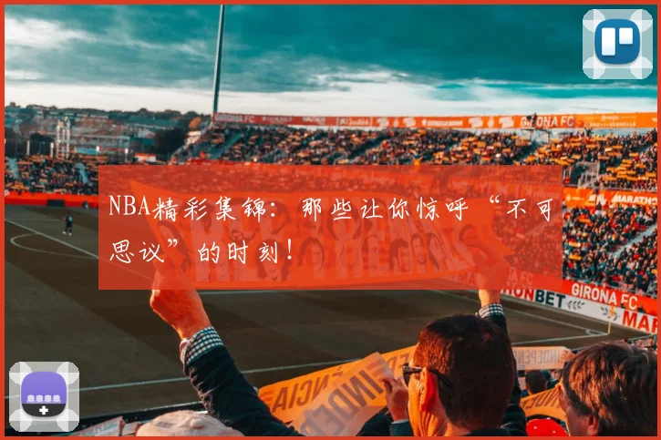 NBA精彩集锦：那些让你惊呼“不可思议”的时刻！