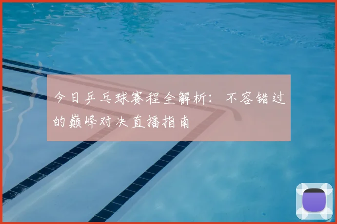今日乒乓球赛程全解析：不容错过的巅峰对决直播指南