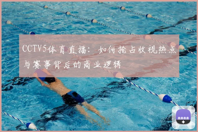 CCTV5体育直播：如何抢占收视热点与赛事背后的商业逻辑