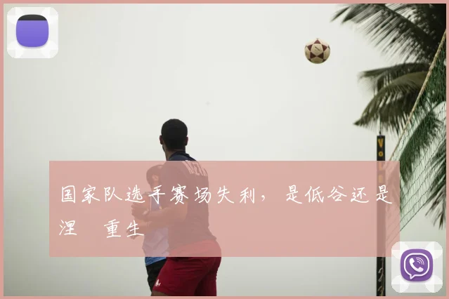 国家队选手赛场失利，是低谷还是涅槃重生