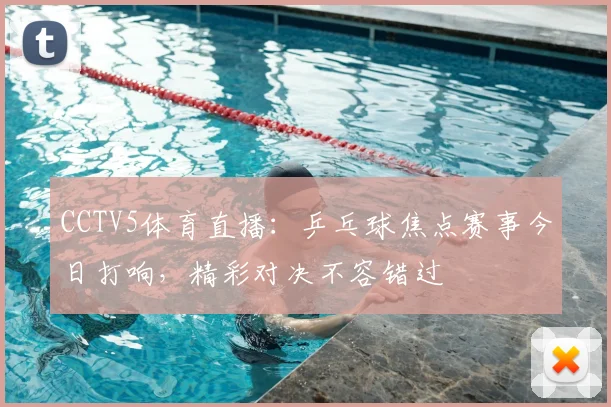 CCTV5体育直播：乒乓球焦点赛事今日打响，精彩对决不容错过