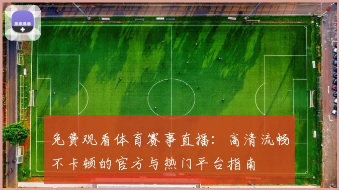 免费观看体育赛事直播：高清流畅不卡顿的官方与热门平台指南