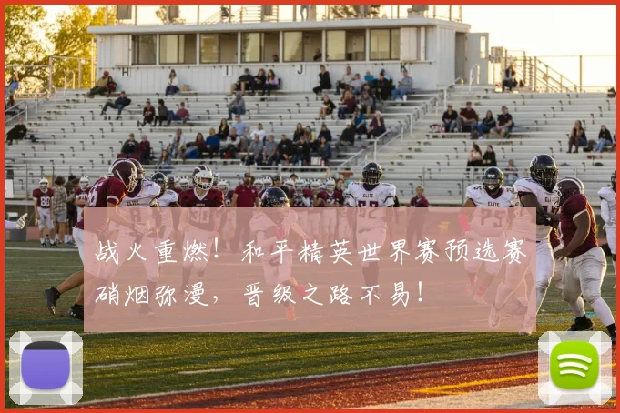 战火重燃！和平精英世界赛预选赛硝烟弥漫，晋级之路不易！