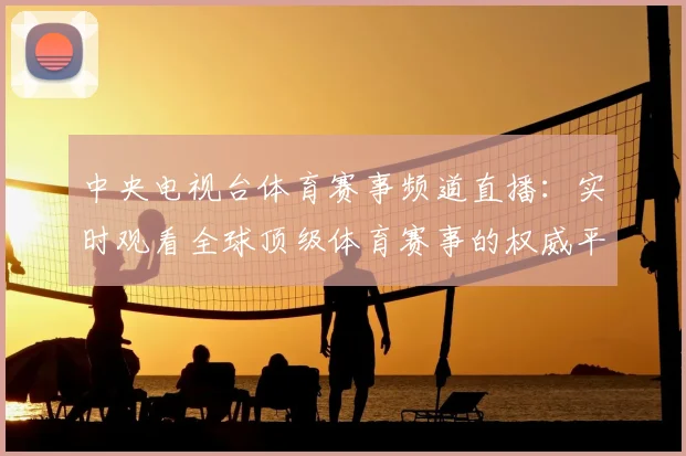 中央电视台体育赛事频道直播：实时观看全球顶级体育赛事的权威平台