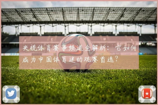 央视体育赛事频道全解析：它如何成为中国体育迷的观赛首选？