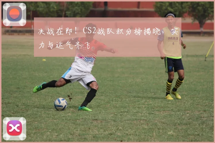 决战在即！CS2战队积分榜揭晓，实力与运气齐飞