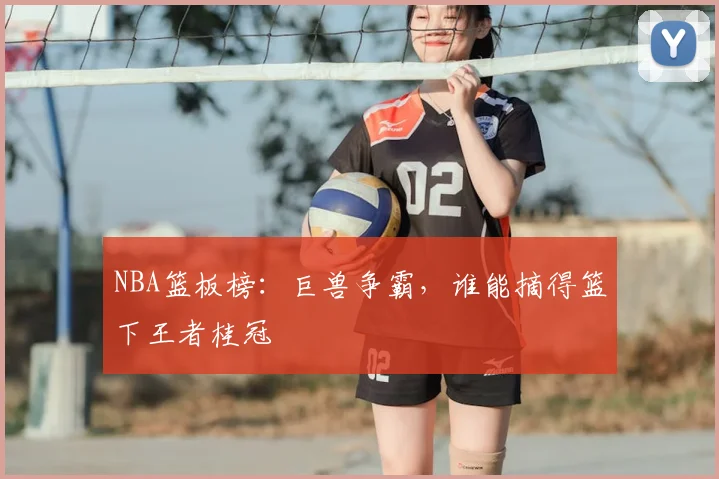 NBA篮板榜：巨兽争霸，谁能摘得篮下王者桂冠