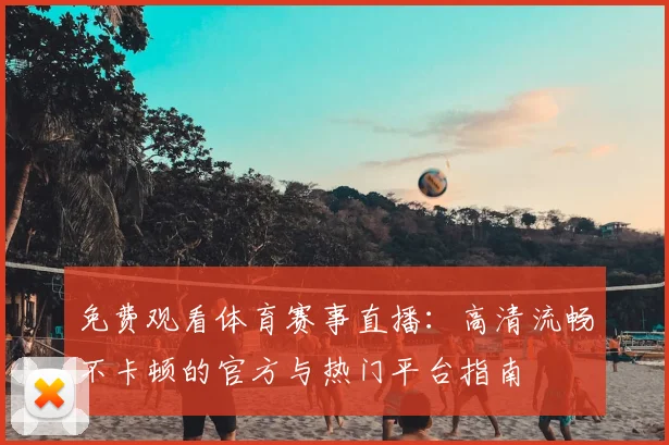免费观看体育赛事直播：高清流畅不卡顿的官方与热门平台指南
