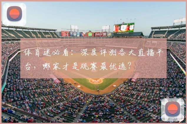 体育迷必看：深度评测各大直播平台，哪家才是观赛最优选？
