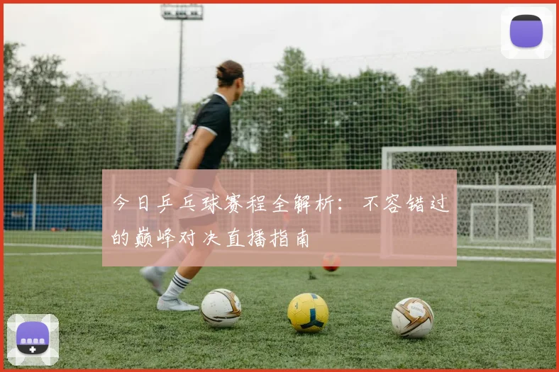今日乒乓球赛程全解析：不容错过的巅峰对决直播指南