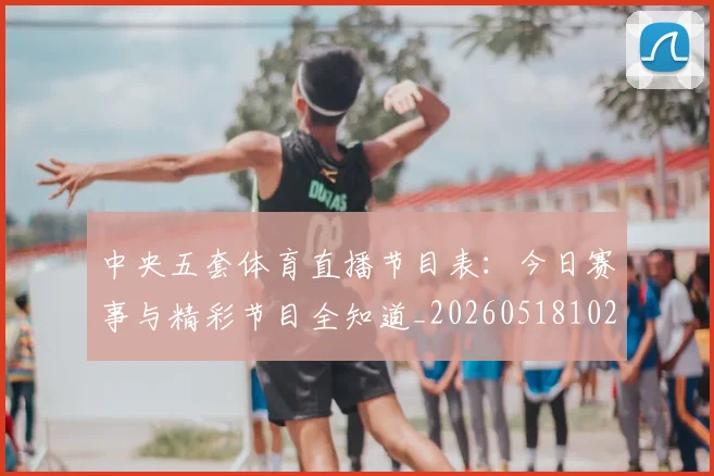 中央五套体育直播节目表：今日赛事与精彩节目全知道_20260518102639